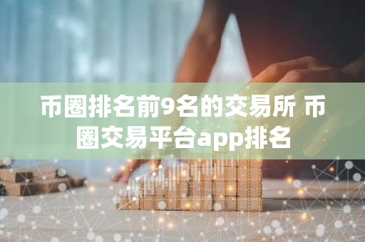 币圈排名前9名的交易所 币圈交易平台app排名