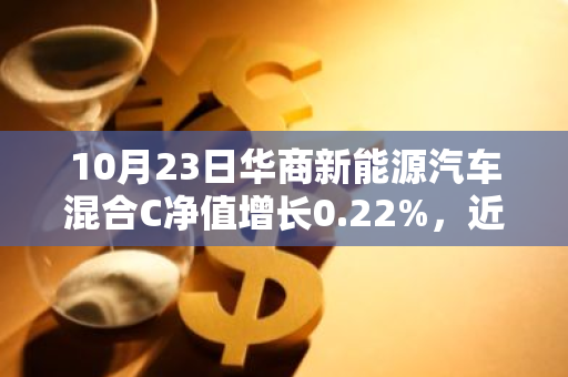 10月23日华商新能源汽车混合C净值增长0.22%，近1个月累计上涨15.56%