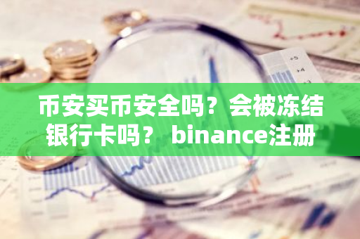 币安买币安全吗？会被冻结银行卡吗？ binance注册