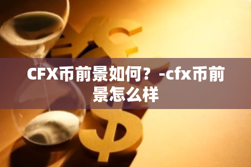 CFX币前景如何？-cfx币前景怎么样