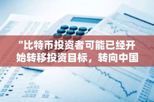 "比特币投资者可能已经开始转移投资目标，转向中国的A股市场"