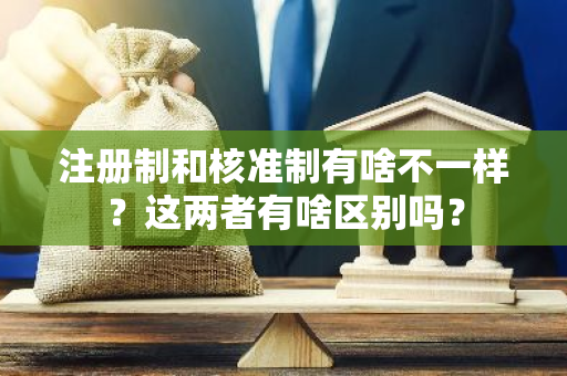 注册制和核准制有啥不一样？这两者有啥区别吗？