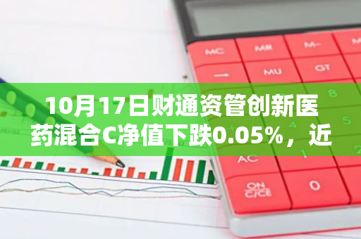 10月17日财通资管创新医药混合C净值下跌0.05%，近3个月累计下跌3.56%