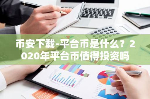 币安下载-平台币是什么？2020年平台币值得投资吗