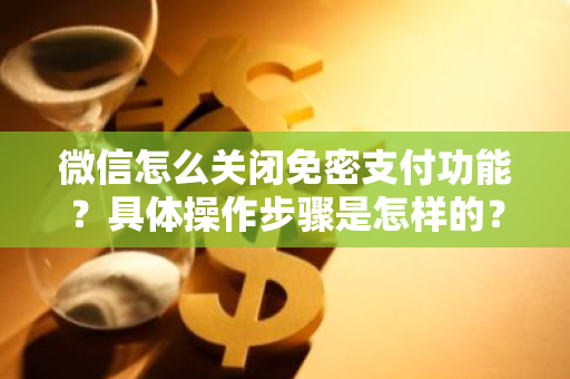 微信怎么关闭免密支付功能？具体操作步骤是怎样的？