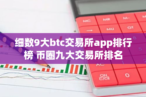 细数9大btc交易所app排行榜 币圈九大交易所排名