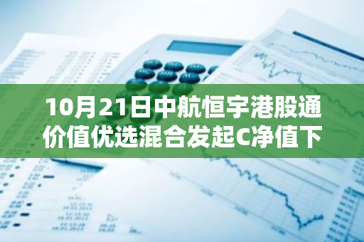 10月21日中航恒宇港股通价值优选混合发起C净值下跌1.55%，今年来累计上涨14.19%