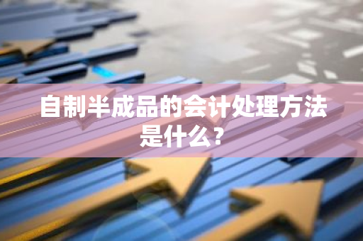 自制半成品的会计处理方法是什么？