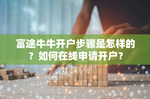 富途牛牛开户步骤是怎样的？如何在线申请开户？