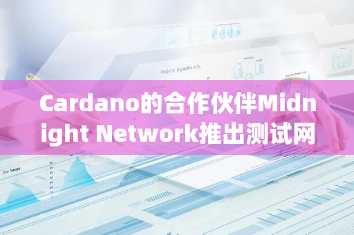 Cardano的合作伙伴Midnight Network推出测试网，致力于数据保护区块链的创新与发展