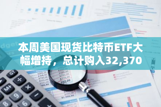 本周美国现货比特币ETF大幅增持，总计购入32,370枚BTC