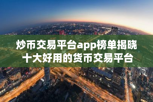 炒币交易平台app榜单揭晓 十大好用的货币交易平台名单