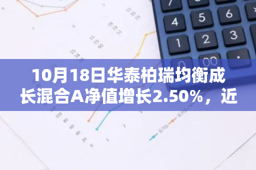 10月18日华泰柏瑞均衡成长混合A净值增长2.50%，近1个月累计上涨10.32%