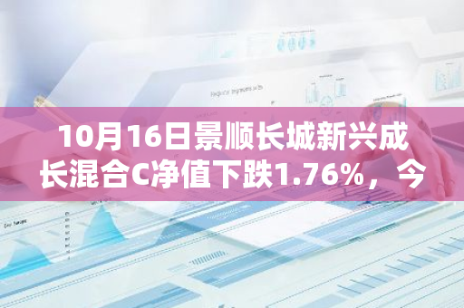 10月16日景顺长城新兴成长混合C净值下跌1.76%，今年来累计下跌10.32%