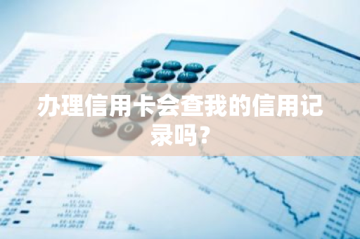 办理信用卡会查我的信用记录吗？