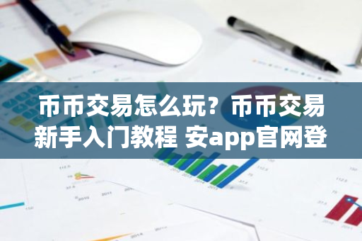 币币交易怎么玩？币币交易新手入门教程 安app官网登录