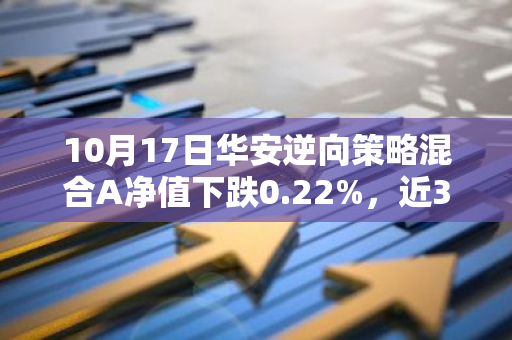 10月17日华安逆向策略混合A净值下跌0.22%，近3个月累计下跌1.39%