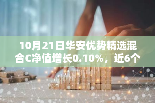 10月21日华安优势精选混合C净值增长0.10%，近6个月累计上涨23.28%