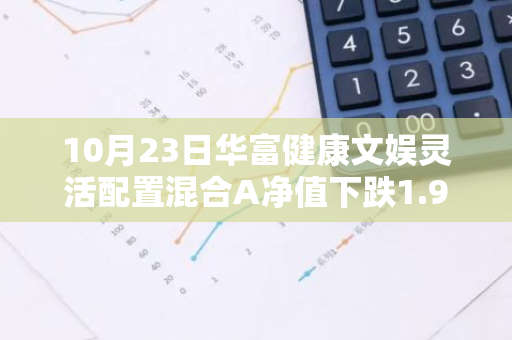 10月23日华富健康文娱灵活配置混合A净值下跌1.92%，今年来累计下跌18.48%