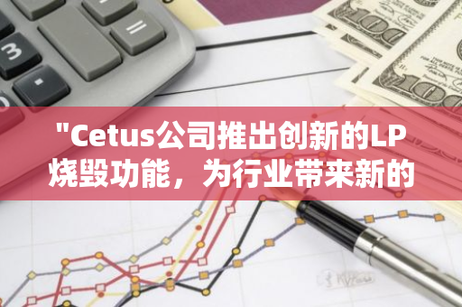 "Cetus公司推出创新的LP烧毁功能，为行业带来新的可能性和挑战"