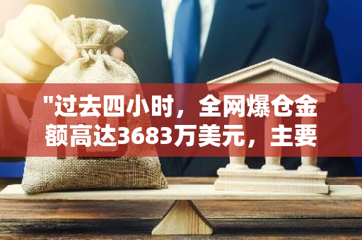 "过去四小时，全网爆仓金额高达3683万美元，主要受多单影响导致大规模损失"