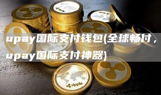 upay国际支付钱包 - 全球畅付，upay国际支付神器