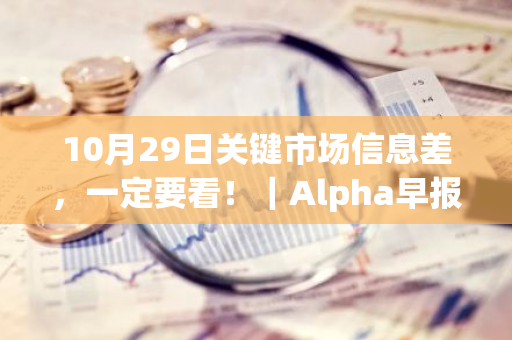 10月29日关键市场信息差，一定要看！｜Alpha早报