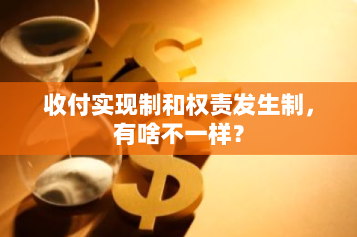 收付实现制和权责发生制，有啥不一样？