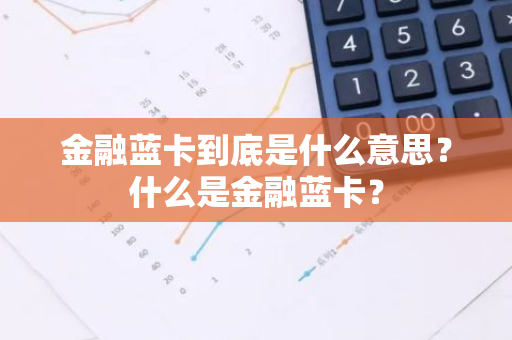 金融蓝卡到底是什么意思？什么是金融蓝卡？