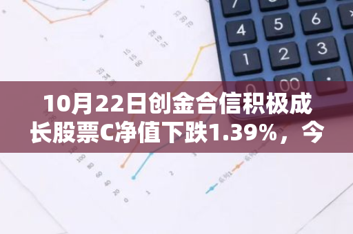 10月22日创金合信积极成长股票C净值下跌1.39%，今年来累计上涨1.98%