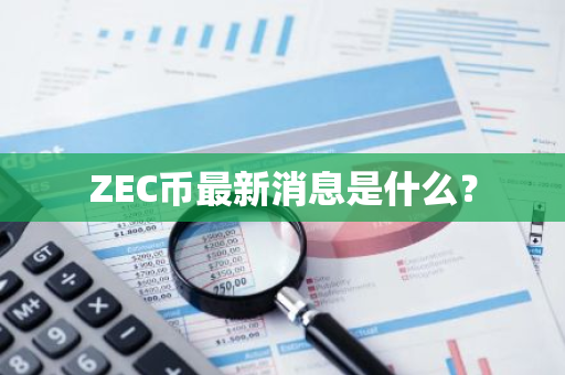 ZEC币最新消息是什么？