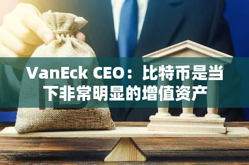 VanEck CEO：比特币是当下非常明显的增值资产