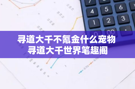 寻道大千不氪金什么宠物 寻道大千世界笔趣阁