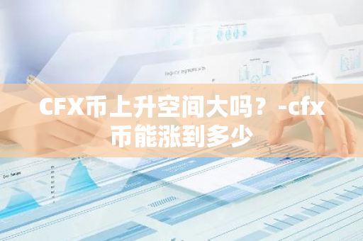 CFX币上升空间大吗？-cfx币能涨到多少