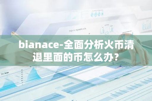 bianace-全面分析火币清退里面的币怎么办？