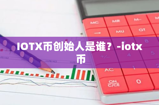 IOTX币创始人是谁？-iotx 币