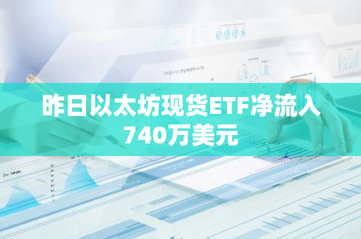 昨日以太坊现货ETF净流入740万美元