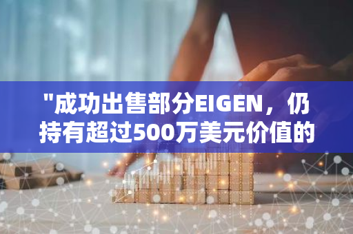 "成功出售部分EIGEN，仍持有超过500万美元价值的山寨币：一位投资者的财富管理策略"