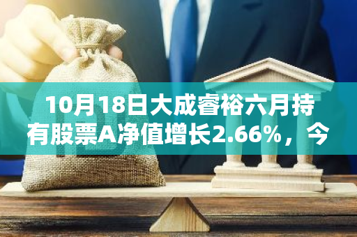 10月18日大成睿裕六月持有股票A净值增长2.66%，今年来累计上涨17.21%