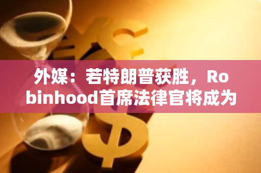 外媒：若特朗普获胜，Robinhood首席法律官将成为美SEC主席的主要竞争者