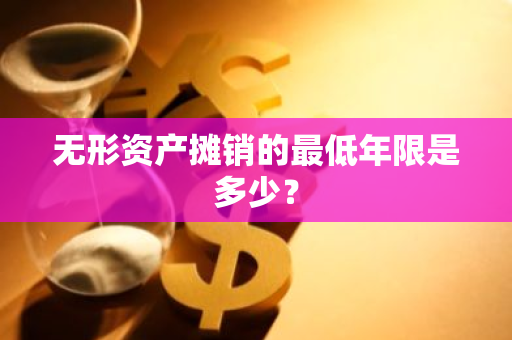 无形资产摊销的最低年限是多少？