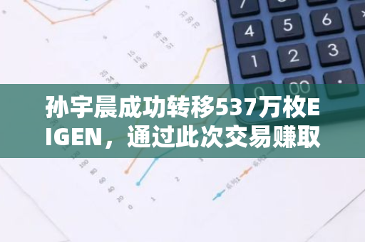 孙宇晨成功转移537万枚EIGEN，通过此次交易赚取了约2219万美元的利润