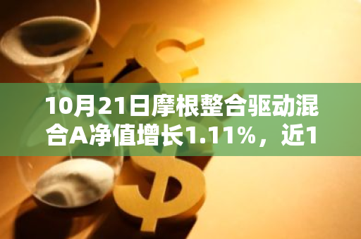 10月21日摩根整合驱动混合A净值增长1.11%，近1个月累计上涨17.57%