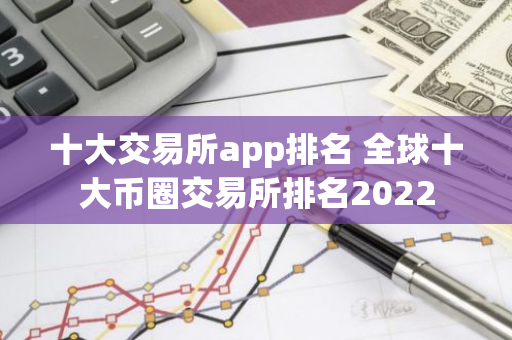 十大交易所app排名 全球十大币圈交易所排名2022