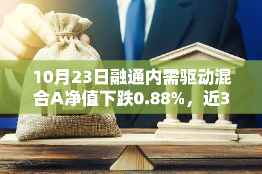 10月23日融通内需驱动混合A净值下跌0.88%，近3个月累计上涨3.02%