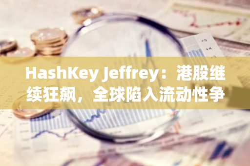 HashKey Jeffrey：港股继续狂飙，全球陷入流动性争夺