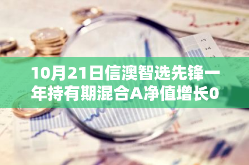 10月21日信澳智选先锋一年持有期混合A净值增长0.49%，近1个月累计上涨38.35%