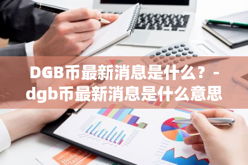 DGB币最新消息是什么？-dgb币最新消息是什么意思啊