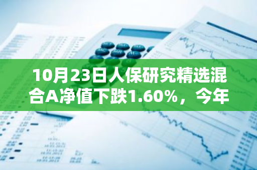 10月23日人保研究精选混合A净值下跌1.60%，今年来累计下跌2.13%