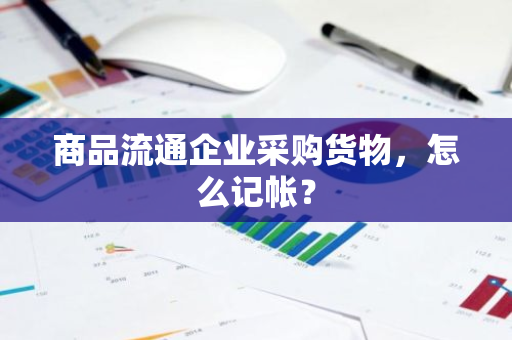 商品流通企业采购货物，怎么记帐？